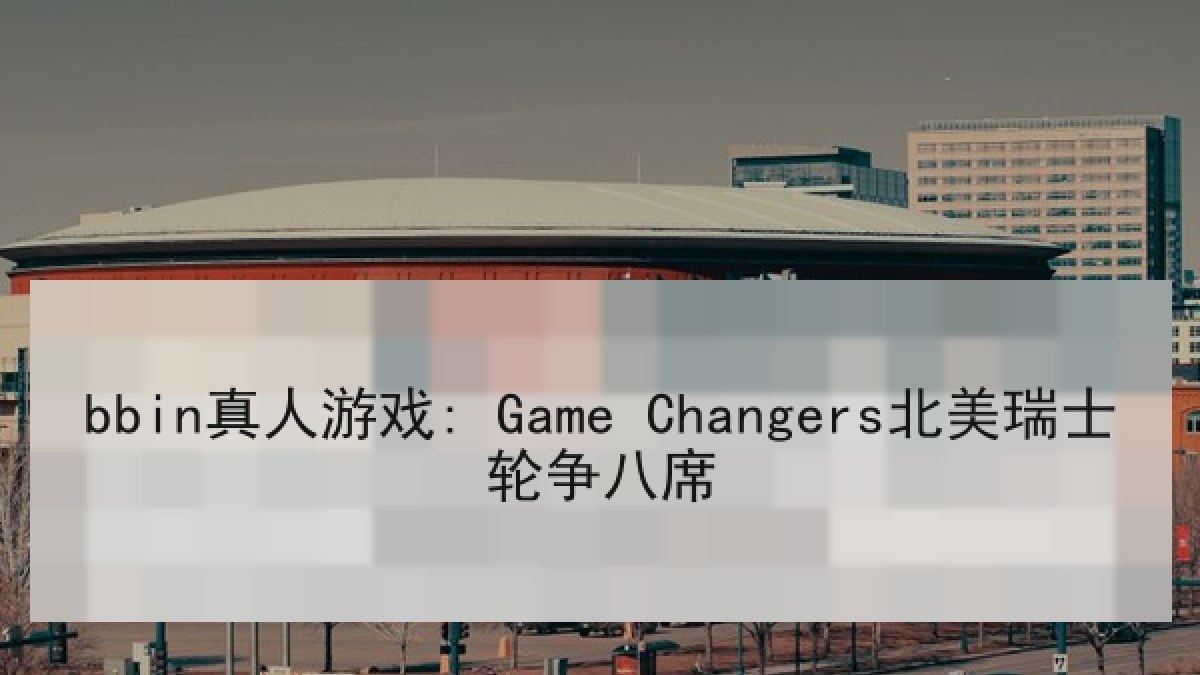 bbin真人游戏: Game Changers北美瑞士轮争八席