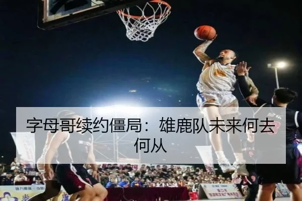 字母哥续约僵局：雄鹿队未来何去何从