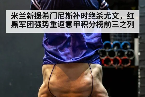 米兰新援希门尼斯补时绝杀尤文，红黑军团强势重返意甲积分榜前三之列