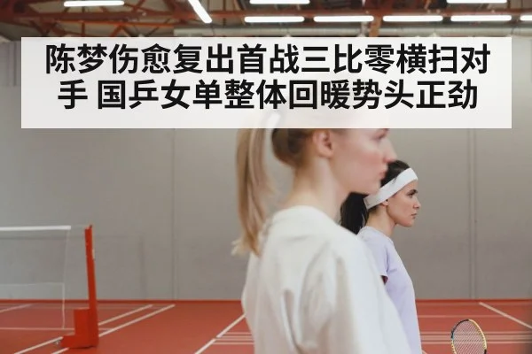 陈梦伤愈复出首战三比零横扫对手 国乒女单整体回暖势头正劲