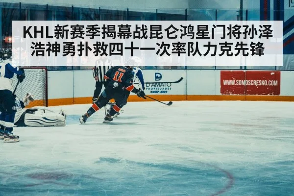 KHL新赛季揭幕战昆仑鸿星门将孙泽浩神勇扑救四十一次率队力克先锋