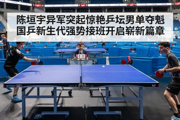 陈垣宇异军突起惊艳乒坛男单夺魁 国乒新生代强势接班开启崭新篇章