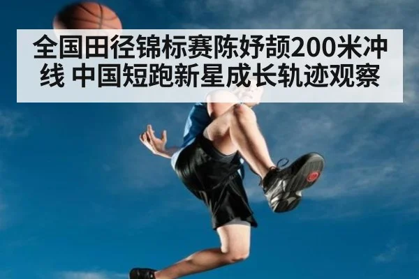全国田径锦标赛陈妤颉200米冲线 中国短跑新星成长轨迹观察